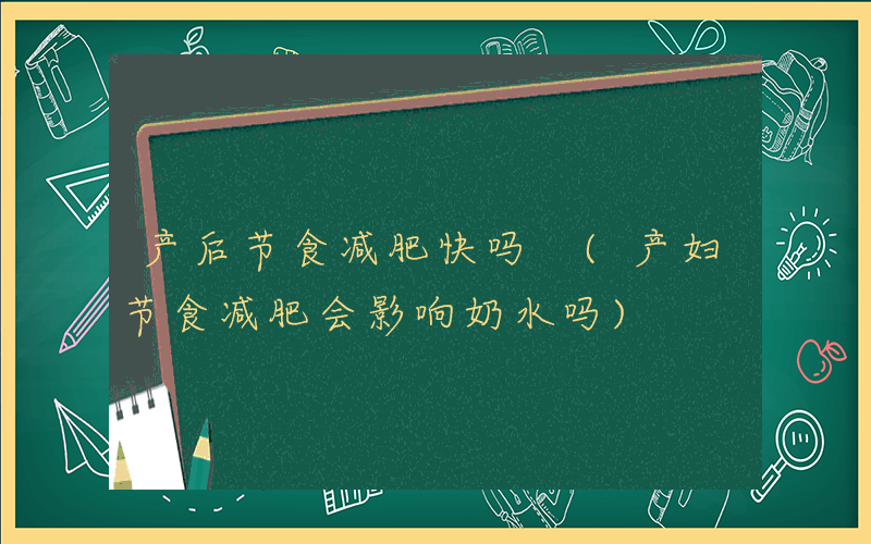 产后节食减肥快吗 (产妇节食减肥会影响奶水吗)